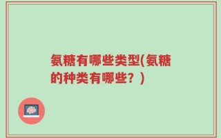 氨糖有哪些类型(氨糖的种类有哪些？)