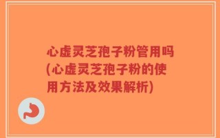 心虚灵芝孢子粉管用吗(心虚灵芝孢子粉的使用方法及效果解析)