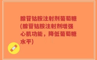 腺苷钴胺注射剂葡萄糖(腺苷钴胺注射剂增强心肌功能，降低葡萄糖水平)