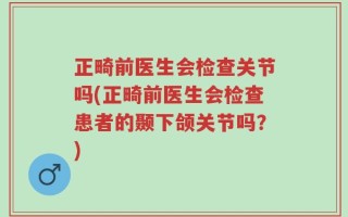 正畸前医生会检查关节吗(正畸前医生会检查患者的颞下颌关节吗？)