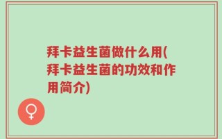 拜卡益生菌做什么用(拜卡益生菌的功效和作用简介)