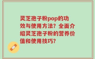 灵芝孢子粉pop的功效与使用方法？全面介绍灵芝孢子粉的营养价值和使用技巧？
