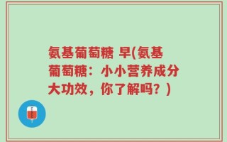 氨基葡萄糖 早(氨基葡萄糖：小小营养成分大功效，你了解吗？)