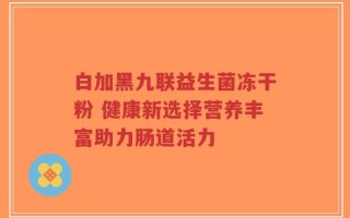 白加黑九联益生菌冻干粉 健康新选择营养丰富助力肠道活力