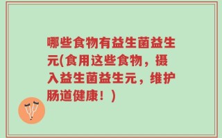 哪些食物有益生菌益生元(食用这些食物，摄入益生菌益生元，维护肠道健康！)