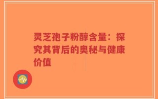 灵芝孢子粉醇含量：探究其背后的奥秘与健康价值