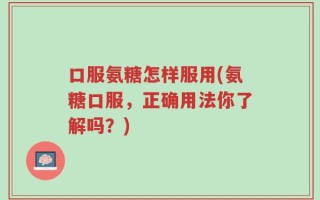 口服氨糖怎样服用(氨糖口服，正确用法你了解吗？)