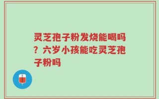 灵芝孢子粉发烧能喝吗？六岁小孩能吃灵芝孢子粉吗