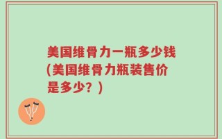 美国维骨力一瓶多少钱(美国维骨力瓶装售价是多少？)