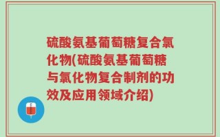 硫酸氨基葡萄糖复合氯化物(硫酸氨基葡萄糖与氯化物复合制剂的功效及应用领域介绍)