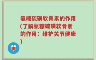 氨糖硫磺软骨素的作用(了解氨糖硫磺软骨素的作用：维护关节健康)