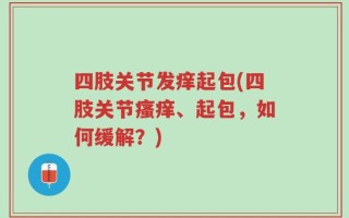 四肢关节发痒起包(四肢关节瘙痒、起包，如何缓解？)