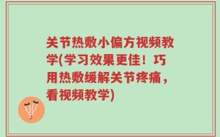 关节热敷小偏方视频教学(学习效果更佳！巧用热敷缓解关节疼痛，看视频教学)