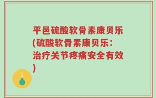 平邑硫酸软骨素康贝乐(硫酸软骨素康贝乐：治疗关节疼痛安全有效)