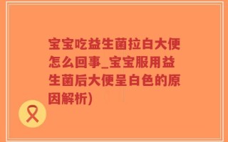 宝宝吃益生菌拉白大便怎么回事_宝宝服用益生菌后大便呈白色的原因解析)