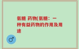 氨糖 药物(氨糖：一种有益药物的作用及用途