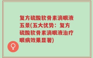 复方硫酸软骨素滴眼液五景(五大优势：复方硫酸软骨素滴眼液治疗眼病效果显著)