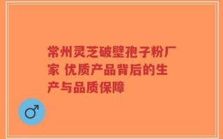 常州灵芝破壁孢子粉厂家 优质产品背后的生产与品质保障