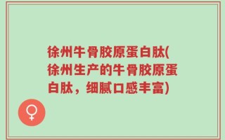 徐州牛骨胶原蛋白肽(徐州生产的牛骨胶原蛋白肽，细腻口感丰富)