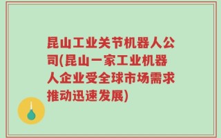 昆山工业关节机器人公司(昆山一家工业机器人企业受全球市场需求推动迅速发展)