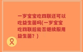一岁宝宝吃四联还可以吃益生菌吗(一岁宝宝吃四联后能否继续服用益生菌？)