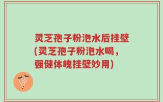 灵芝孢子粉泡水后挂壁(灵芝孢子粉泡水喝，强健体魄挂壁妙用)