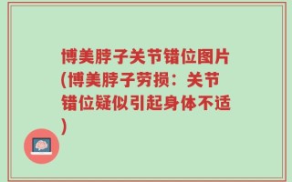 博美脖子关节错位图片(博美脖子劳损：关节错位疑似引起身体不适)