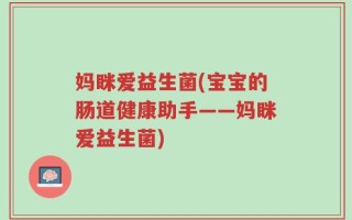 妈眯爱益生菌(宝宝的肠道健康助手——妈眯爱益生菌)