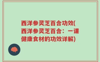 西洋参灵芝百合功效(西洋参灵芝百合：一课健康食材的功效详解)