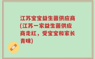 江苏宝宝益生菌供应商(江苏一家益生菌供应商走红，受宝宝和家长青睐)