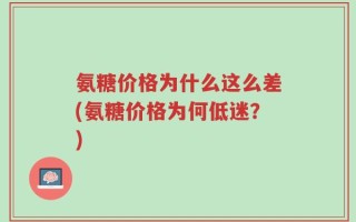 氨糖价格为什么这么差(氨糖价格为何低迷？)