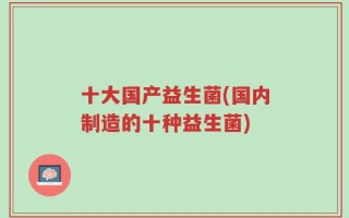 十大国产益生菌(国内制造的十种益生菌)