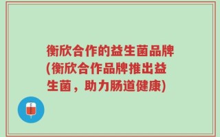 衡欣合作的益生菌品牌(衡欣合作品牌推出益生菌，助力肠道健康)