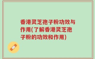 香港灵芝孢子粉功效与作用(了解香港灵芝孢子粉的功效和作用)