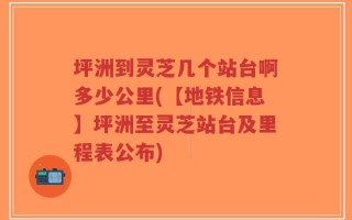 坪洲到灵芝几个站台啊多少公里(【地铁信息】坪洲至灵芝站台及里程表公布)