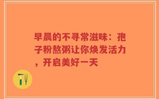 早晨的不寻常滋味：孢子粉熬粥让你焕发活力，开启美好一天