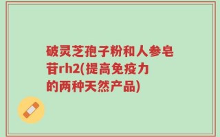 破灵芝孢子粉和人参皂苷rh2(提高免疫力的两种天然产品)