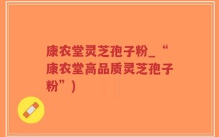 康农堂灵芝孢子粉_“康农堂高品质灵芝孢子粉”)