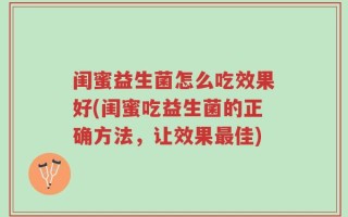 闺蜜益生菌怎么吃效果好(闺蜜吃益生菌的正确方法，让效果最佳)