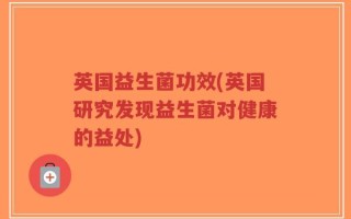 英国益生菌功效(英国研究发现益生菌对健康的益处)