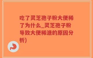 吃了灵芝孢子粉大便稀了为什么_灵芝孢子粉导致大便稀溏的原因分析)