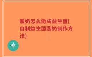 酸奶怎么做成益生菌(自制益生菌酸奶制作方法)
