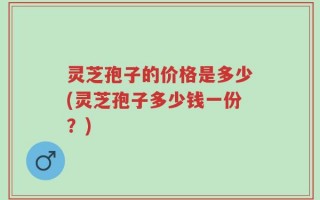 灵芝孢子的价格是多少(灵芝孢子多少钱一份？)