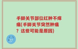 手脚关节部位红肿不痒痛(手脚关节突然肿痛？这些可能是原因)