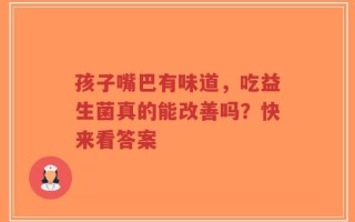 孩子嘴巴有味道，吃益生菌真的能改善吗？快来看答案