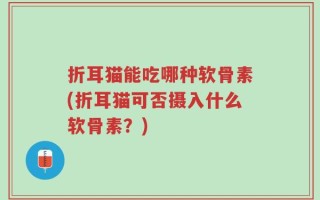 折耳猫能吃哪种软骨素(折耳猫可否摄入什么软骨素？)