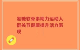 氨糖软骨素助力运动人群关节健康提升活力表现