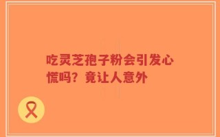 吃灵芝孢子粉会引发心慌吗？竟让人意外