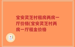 宝安灵芝村租房两房一厅价格(宝安灵芝村两房一厅租金价格