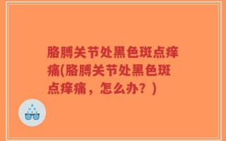 胳膊关节处黑色斑点痒痛(胳膊关节处黑色斑点痒痛，怎么办？)